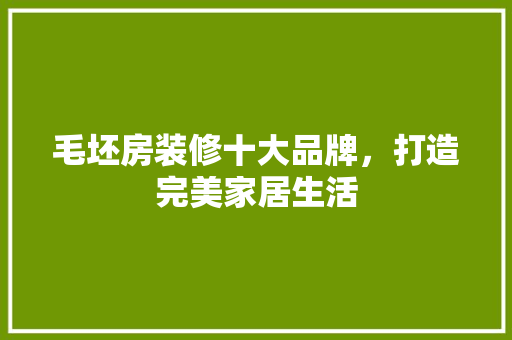 毛坯房装修十大品牌，打造完美家居生活