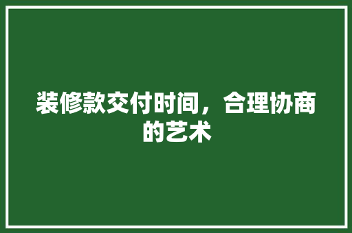 装修款交付时间，合理协商的艺术