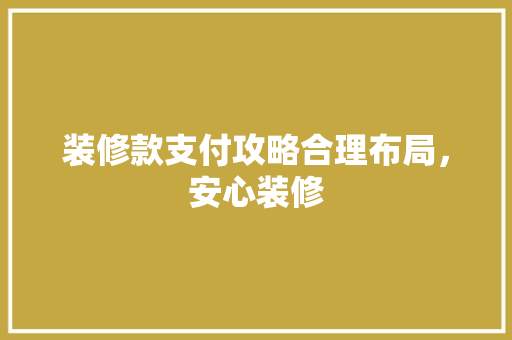 装修款支付攻略合理布局，安心装修