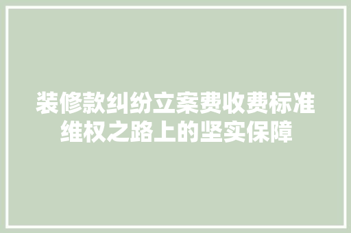 装修款纠纷立案费收费标准维权之路上的坚实保障