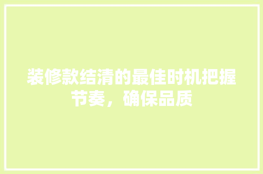 装修款结清的最佳时机把握节奏，确保品质