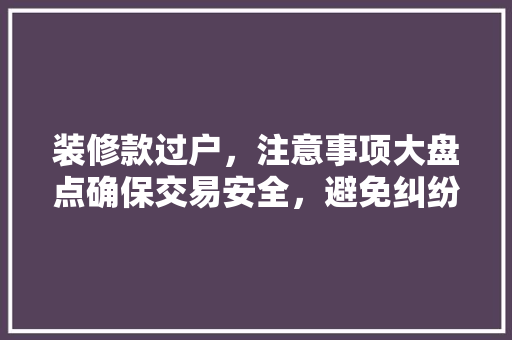 装修款过户，注意事项大盘点确保交易安全，避免纠纷