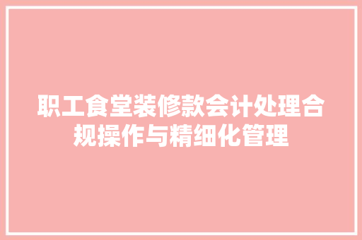 职工食堂装修款会计处理合规操作与精细化管理