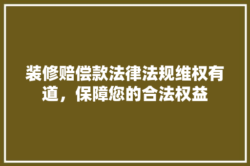 装修赔偿款法律法规维权有道，保障您的合法权益